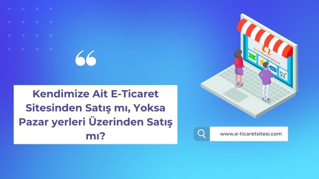 kendimize ait e-ticaret sitesinden satış mı?, yoksa pazaryerleri üzerinden satış mı?